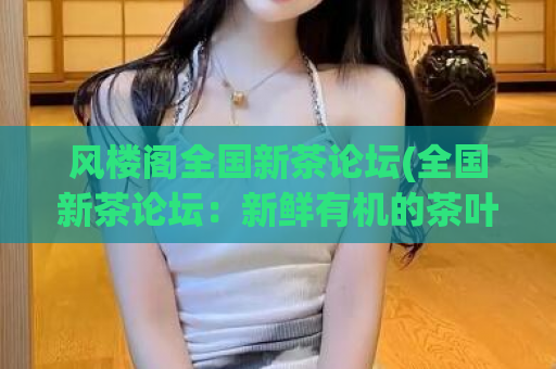 风楼阁全国新茶论坛(全国新茶论坛：新鲜有机的茶叶热度再升级!)