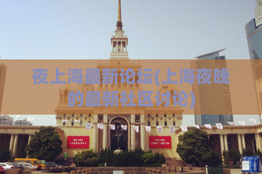 夜上海最新论坛(上海夜晚的最新社区讨论)