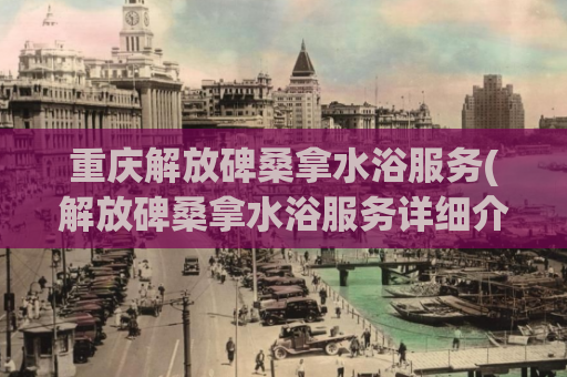 重庆解放碑桑拿水浴服务(解放碑桑拿水浴服务详细介绍)