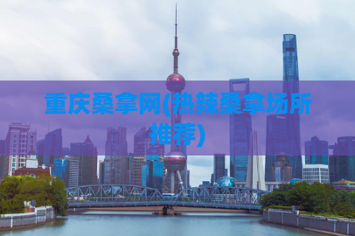重庆桑拿网(热辣桑拿场所推荐)