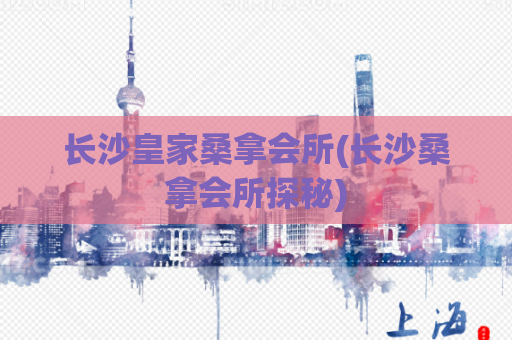 长沙皇家桑拿会所(长沙桑拿会所探秘)