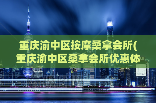 重庆渝中区按摩桑拿会所(重庆渝中区桑拿会所优惠体验)