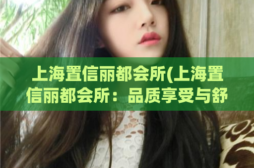 上海置信丽都会所(上海置信丽都会所：品质享受与舒适全方位体验)