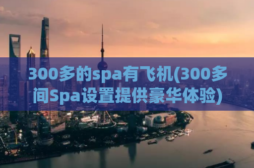 300多的spa有飞机(300多间Spa设置提供豪华体验)