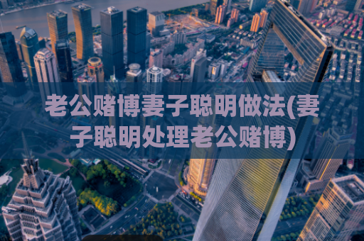 老公赌博妻子聪明做法(妻子聪明处理老公赌博)