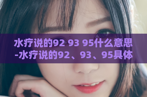 水疗说的92 93 95什么意思-水疗说的92、93、95具体含义是什么？