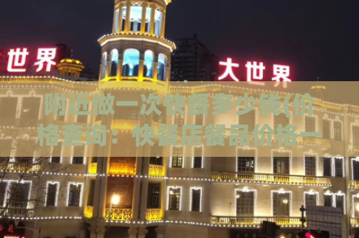 附近做一次快餐多少钱(价格查询：快餐店餐品价格一览)