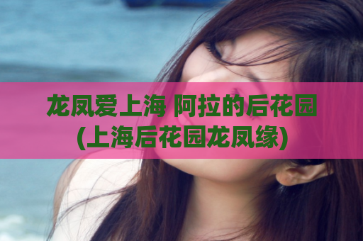 龙凤爱上海 阿拉的后花园(上海后花园龙凤缘)