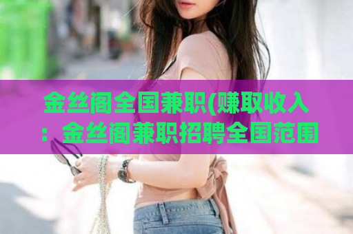 金丝阁全国兼职(赚取收入：金丝阁兼职招聘全国范围内进行中)
