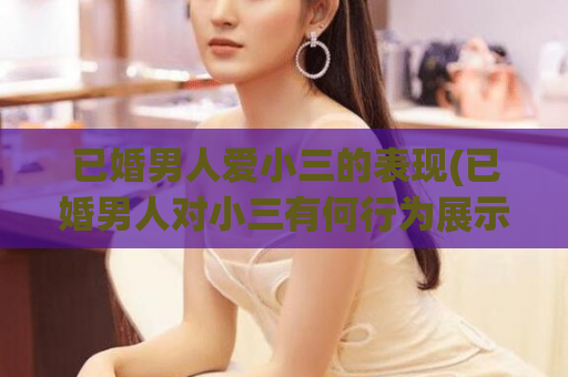 已婚男人爱小三的表现(已婚男人对小三有何行为展示)