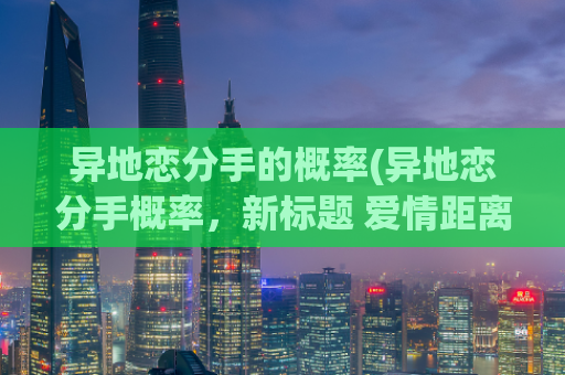 异地恋分手的概率(异地恋分手概率，新标题 爱情距离考验)