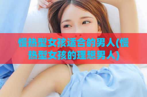 慢热型女孩适合的男人(慢热型女孩的理想男人)
