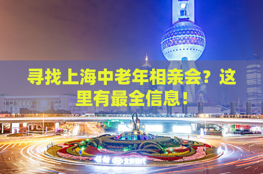 寻找上海中老年相亲会？这里有最全信息！