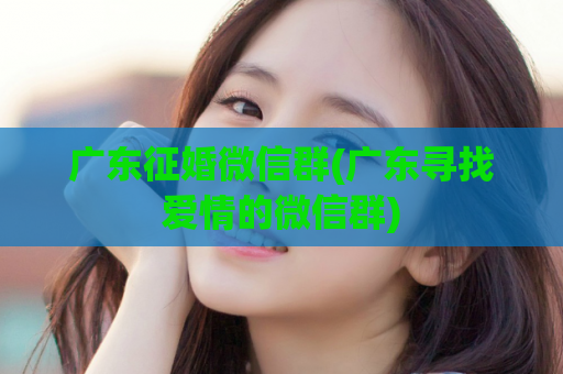广东征婚微信群(广东寻找爱情的微信群)