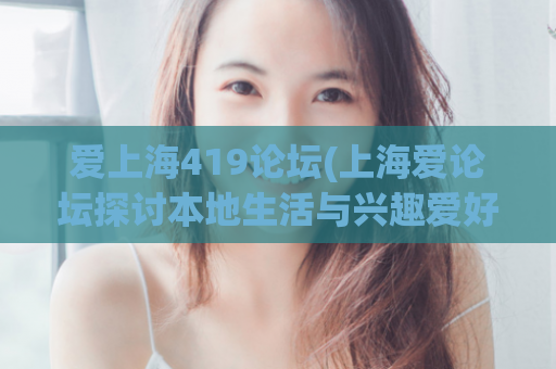 爱上海419论坛(上海爱论坛探讨本地生活与兴趣爱好)