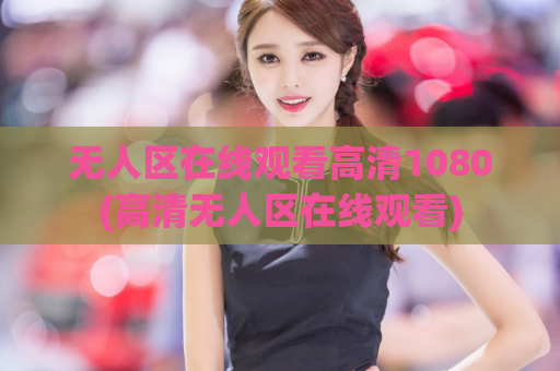 无人区在线观看高清1080(高清无人区在线观看)