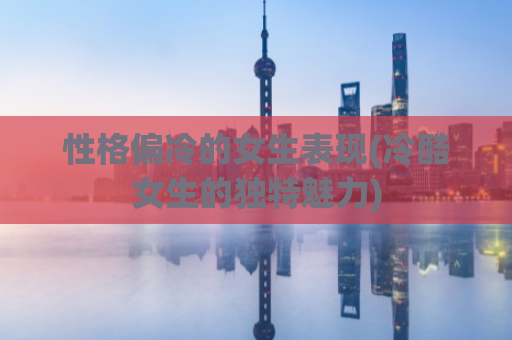 性格偏冷的女生表现(冷酷女生的独特魅力)