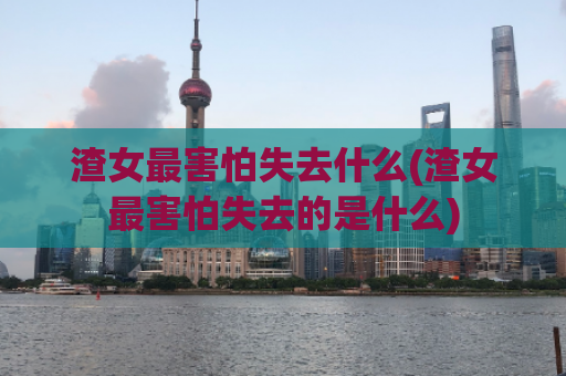 渣女最害怕失去什么(渣女最害怕失去的是什么)