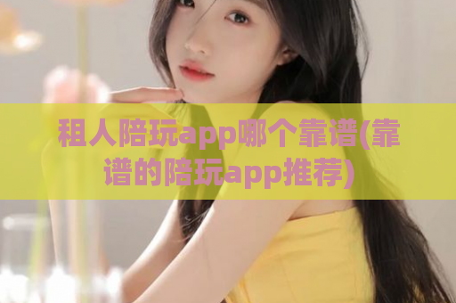 租人陪玩app哪个靠谱(靠谱的陪玩app推荐)