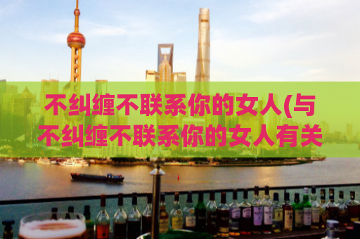 不纠缠不联系你的女人(与不纠缠不联系你的女人有关的新标题是独立自主的女性。)
