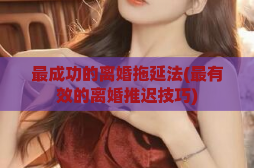 最成功的离婚拖延法(最有效的离婚推迟技巧)