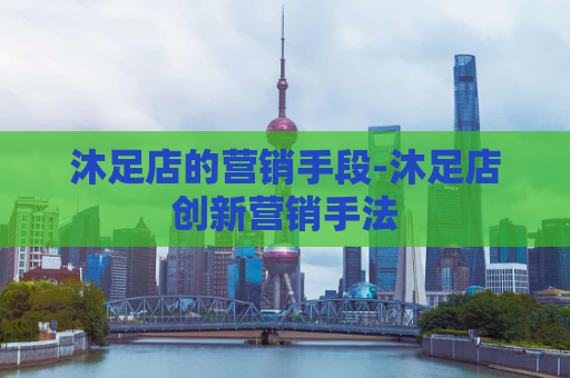 沐足店的营销手段-沐足店创新营销手法