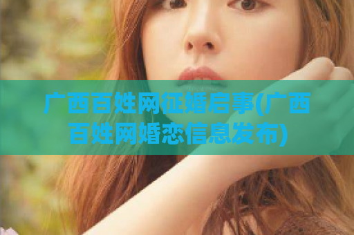 广西百姓网征婚启事(广西百姓网婚恋信息发布)