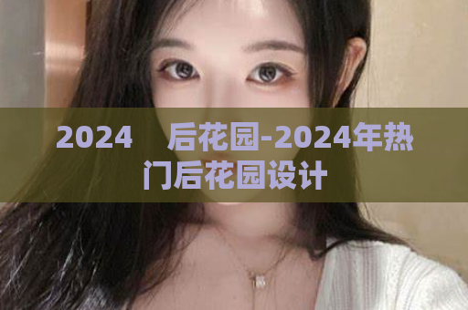 2024    后花园-2024年热门后花园设计