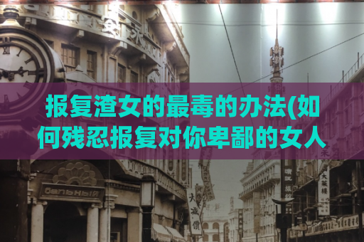 报复渣女的最毒的办法(如何残忍报复对你卑鄙的女人)