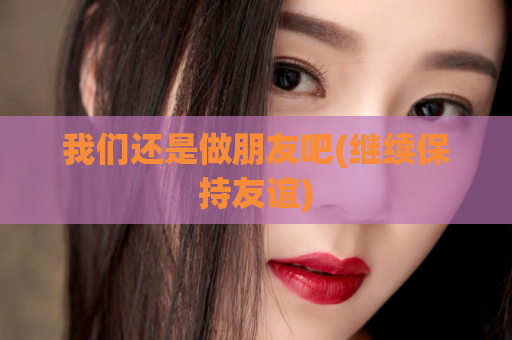 我们还是做朋友吧(继续保持友谊)