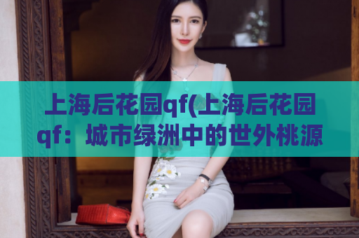 上海后花园qf(上海后花园qf：城市绿洲中的世外桃源)