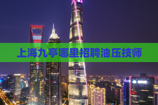 上海九亭哪里招聘油压技师