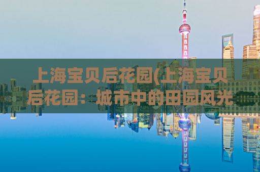 上海宝贝后花园(上海宝贝后花园：城市中的田园风光)