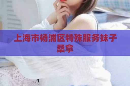上海市杨浦区特殊服务妹子桑拿