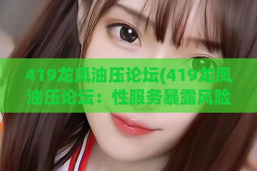 419龙凤油压论坛(419龙凤油压论坛：性服务暴露风险！警惕诈骗！)