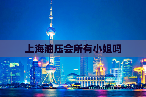 上海油压会所有小姐吗