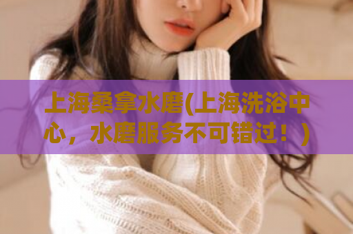 上海桑拿水磨(上海洗浴中心，水磨服务不可错过！)