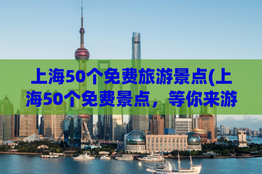 上海50个免费旅游景点(上海50个免费景点,等你来游!)
