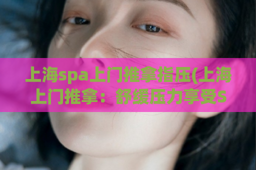 上海spa上门推拿指压(上海上门推拿：舒缓压力享受SPA体验)