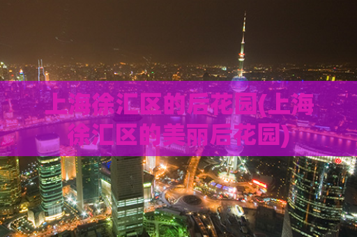 上海徐汇区的后花园(上海徐汇区的美丽后花园)
