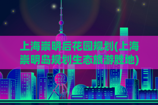 上海崇明后花园规划(上海崇明岛规划生态旅游胜地)