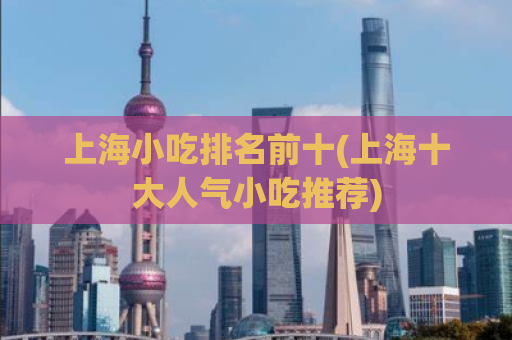 上海小吃排名前十(上海十大人气小吃推荐)