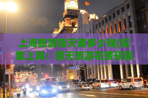 上海旅游四天要多少钱(探索上海：四天旅游花费预算介绍)