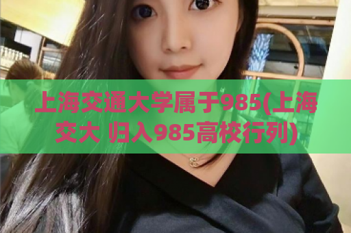 上海交通大学属于985(上海交大 归入985高校行列)