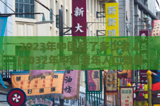 2023年中国死了多少老人(2032年中国老年人口数量达到惊人数字)