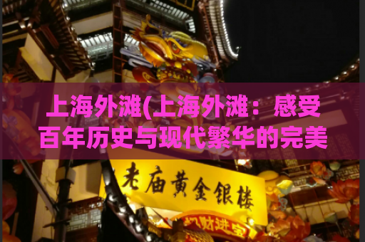 上海外滩(上海外滩：感受百年历史与现代繁华的完美融合)