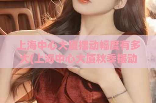 上海中心大厦摆动幅度有多大(上海中心大厦秋季摆动高达几米？)