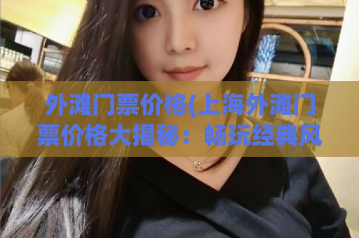 外滩门票价格(上海外滩门票价格大揭秘：畅玩经典风貌不再愁！)