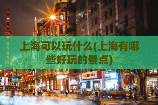 上海可以玩什么(上海有哪些好玩的景点)