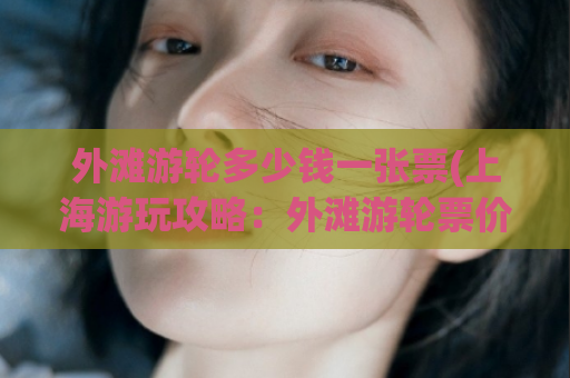 外滩游轮多少钱一张票(上海游玩攻略：外滩游轮票价详解)